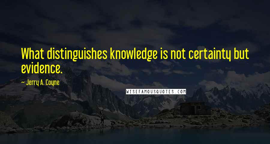 Jerry A. Coyne Quotes: What distinguishes knowledge is not certainty but evidence.