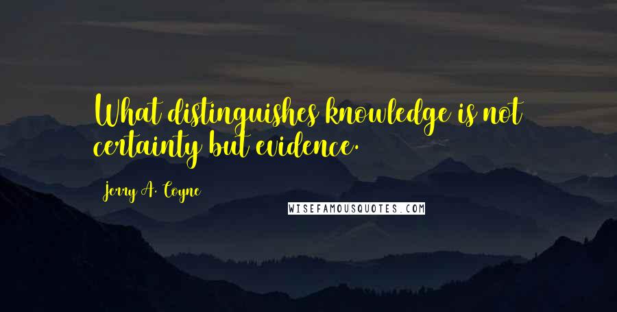 Jerry A. Coyne Quotes: What distinguishes knowledge is not certainty but evidence.