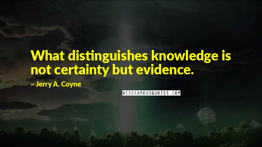 Jerry A. Coyne Quotes: What distinguishes knowledge is not certainty but evidence.