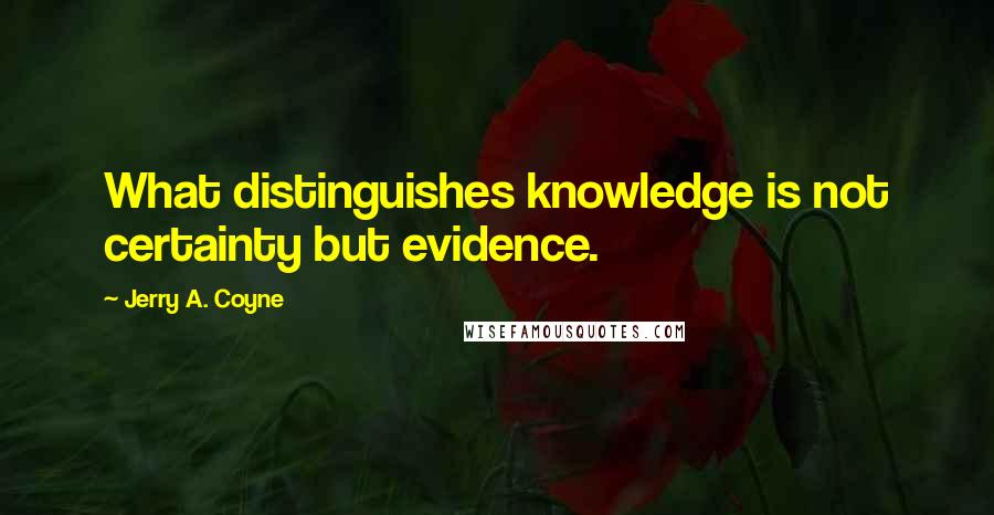 Jerry A. Coyne Quotes: What distinguishes knowledge is not certainty but evidence.