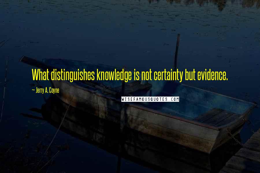 Jerry A. Coyne Quotes: What distinguishes knowledge is not certainty but evidence.