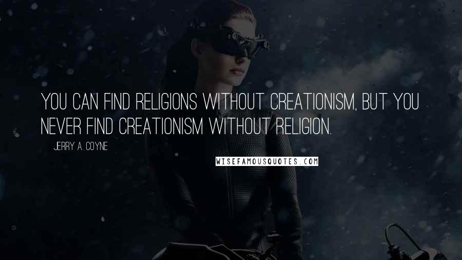 Jerry A. Coyne Quotes: You can find religions without creationism, but you never find creationism without religion.
