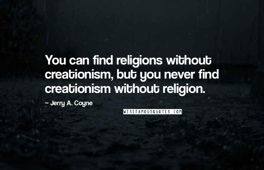 Jerry A. Coyne Quotes: You can find religions without creationism, but you never find creationism without religion.