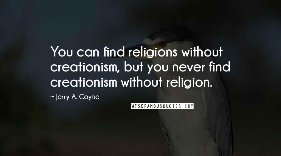 Jerry A. Coyne Quotes: You can find religions without creationism, but you never find creationism without religion.