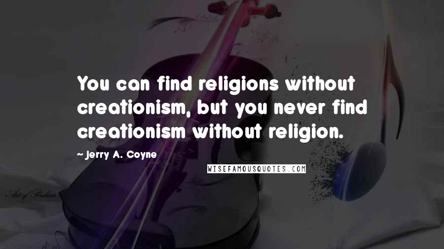 Jerry A. Coyne Quotes: You can find religions without creationism, but you never find creationism without religion.