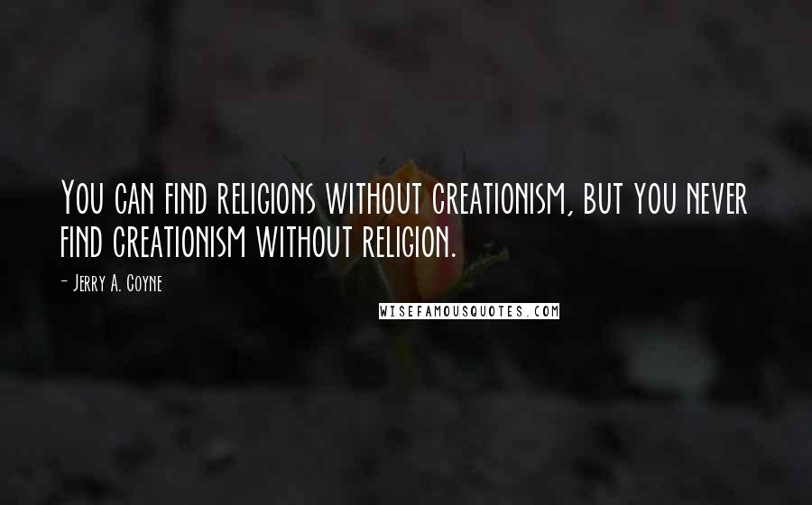 Jerry A. Coyne Quotes: You can find religions without creationism, but you never find creationism without religion.