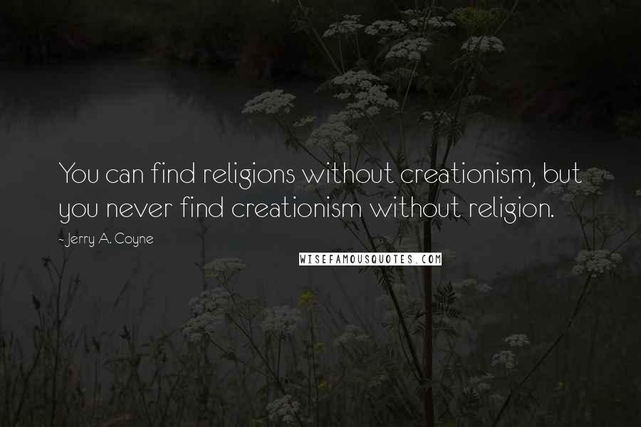 Jerry A. Coyne Quotes: You can find religions without creationism, but you never find creationism without religion.