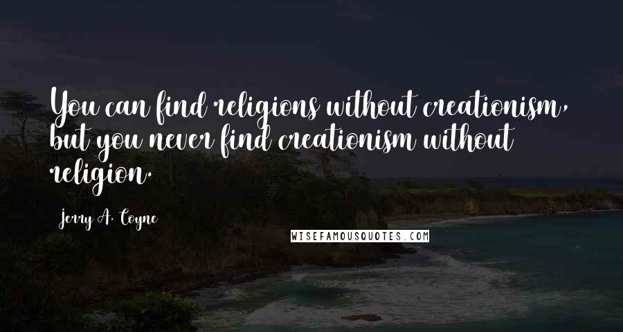 Jerry A. Coyne Quotes: You can find religions without creationism, but you never find creationism without religion.