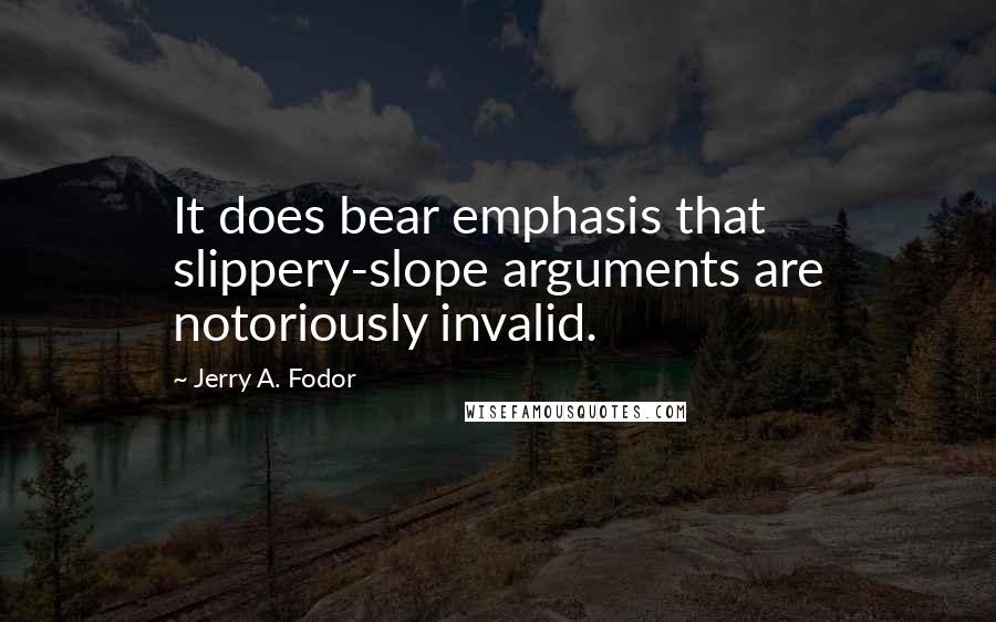 Jerry A. Fodor Quotes: It does bear emphasis that slippery-slope arguments are notoriously invalid.