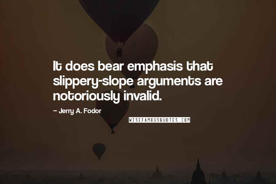 Jerry A. Fodor Quotes: It does bear emphasis that slippery-slope arguments are notoriously invalid.
