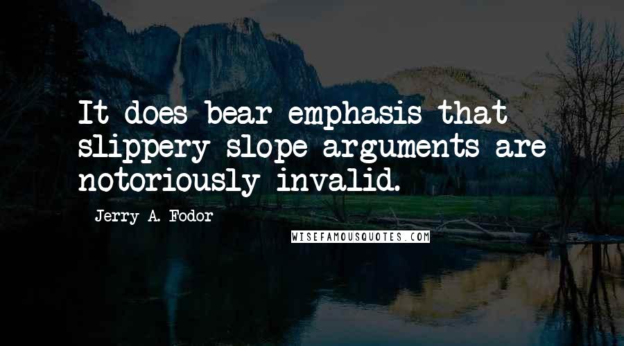 Jerry A. Fodor Quotes: It does bear emphasis that slippery-slope arguments are notoriously invalid.