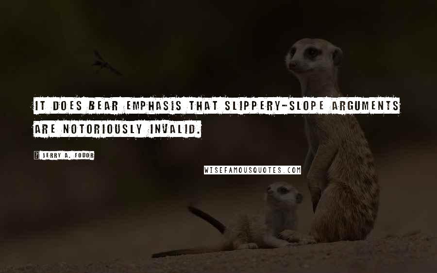Jerry A. Fodor Quotes: It does bear emphasis that slippery-slope arguments are notoriously invalid.