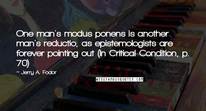 Jerry A. Fodor Quotes: One man's modus ponens is another man's reductio, as epistemologists are forever pointing out (In Critical Condition, p. 70)