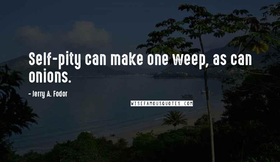 Jerry A. Fodor Quotes: Self-pity can make one weep, as can onions.
