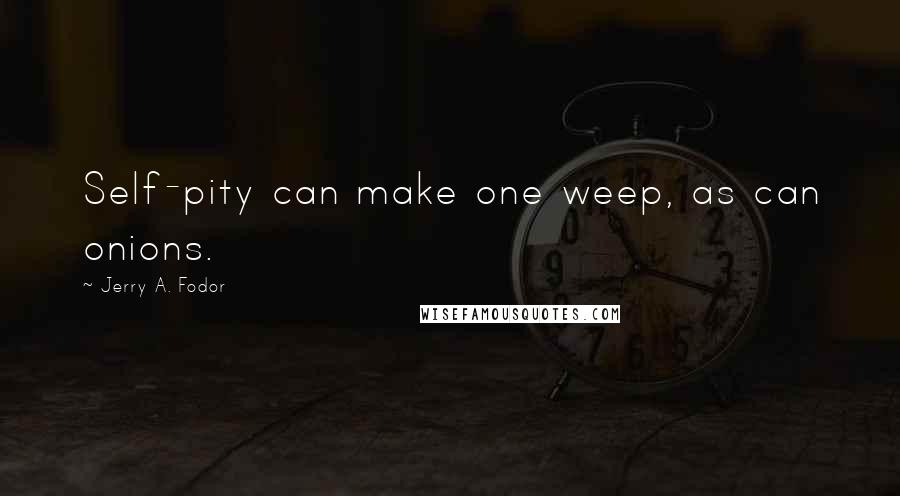 Jerry A. Fodor Quotes: Self-pity can make one weep, as can onions.