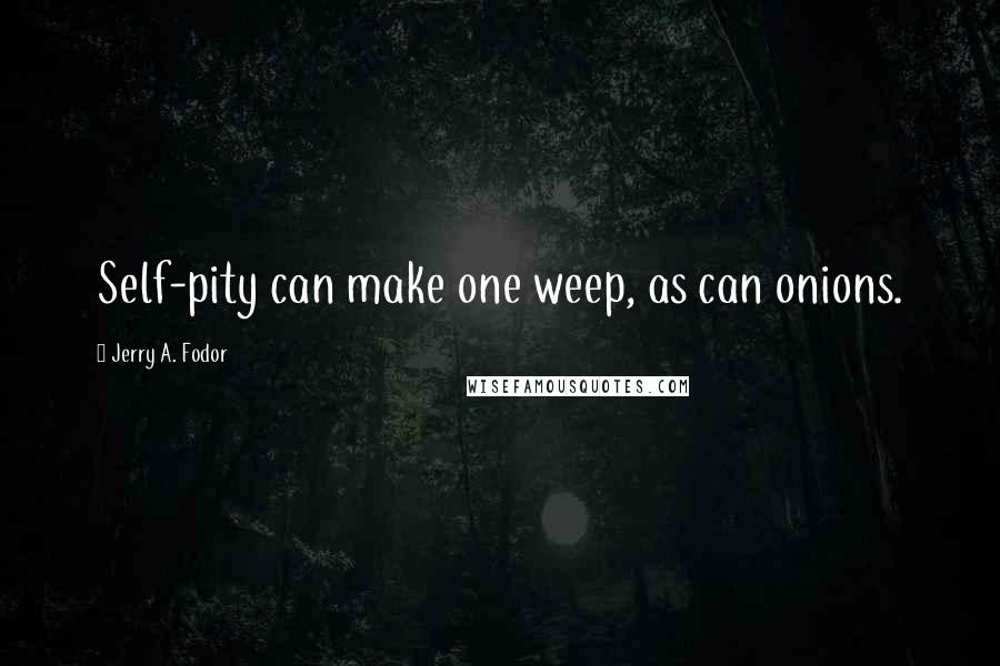 Jerry A. Fodor Quotes: Self-pity can make one weep, as can onions.