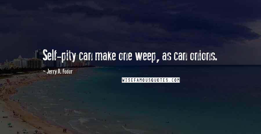 Jerry A. Fodor Quotes: Self-pity can make one weep, as can onions.