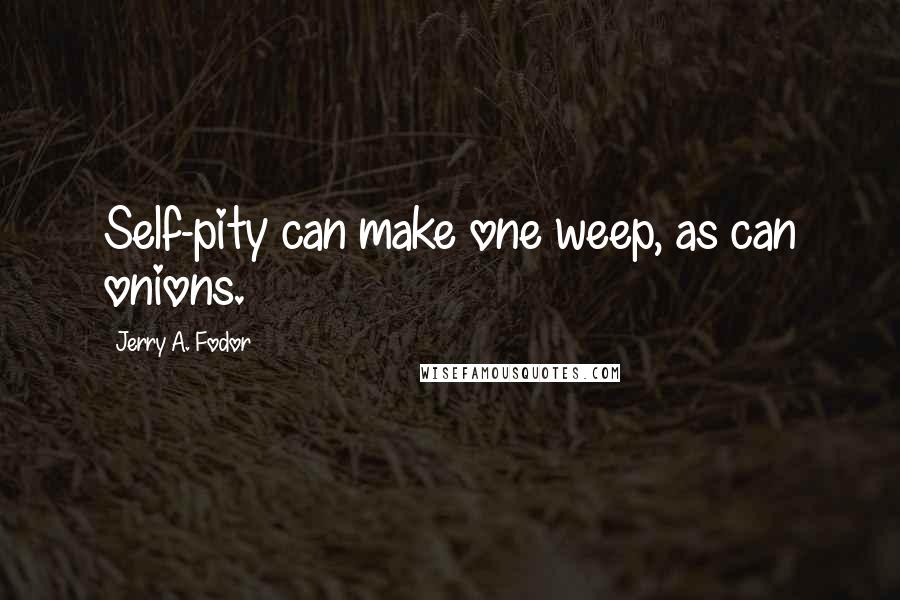 Jerry A. Fodor Quotes: Self-pity can make one weep, as can onions.