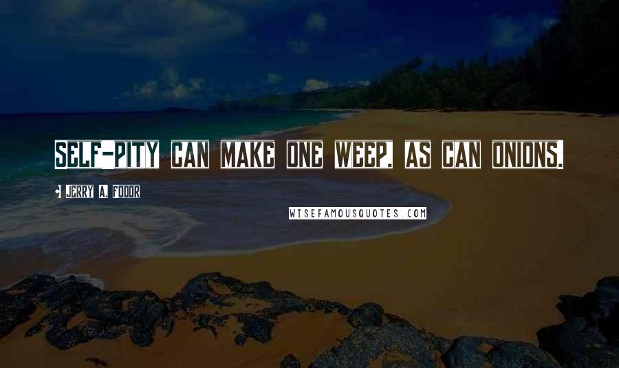 Jerry A. Fodor Quotes: Self-pity can make one weep, as can onions.