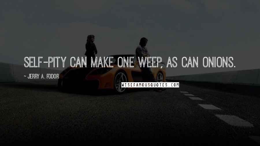 Jerry A. Fodor Quotes: Self-pity can make one weep, as can onions.