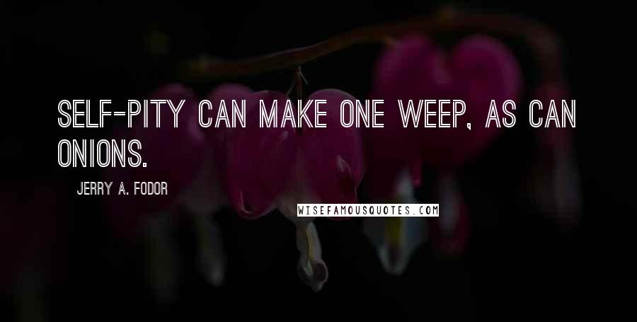 Jerry A. Fodor Quotes: Self-pity can make one weep, as can onions.