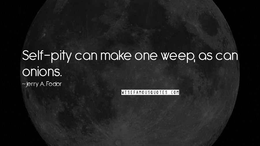 Jerry A. Fodor Quotes: Self-pity can make one weep, as can onions.