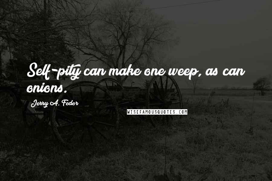 Jerry A. Fodor Quotes: Self-pity can make one weep, as can onions.