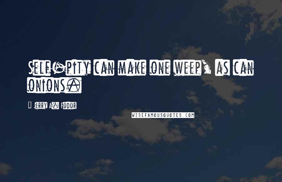 Jerry A. Fodor Quotes: Self-pity can make one weep, as can onions.