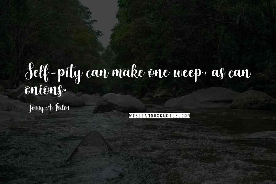 Jerry A. Fodor Quotes: Self-pity can make one weep, as can onions.