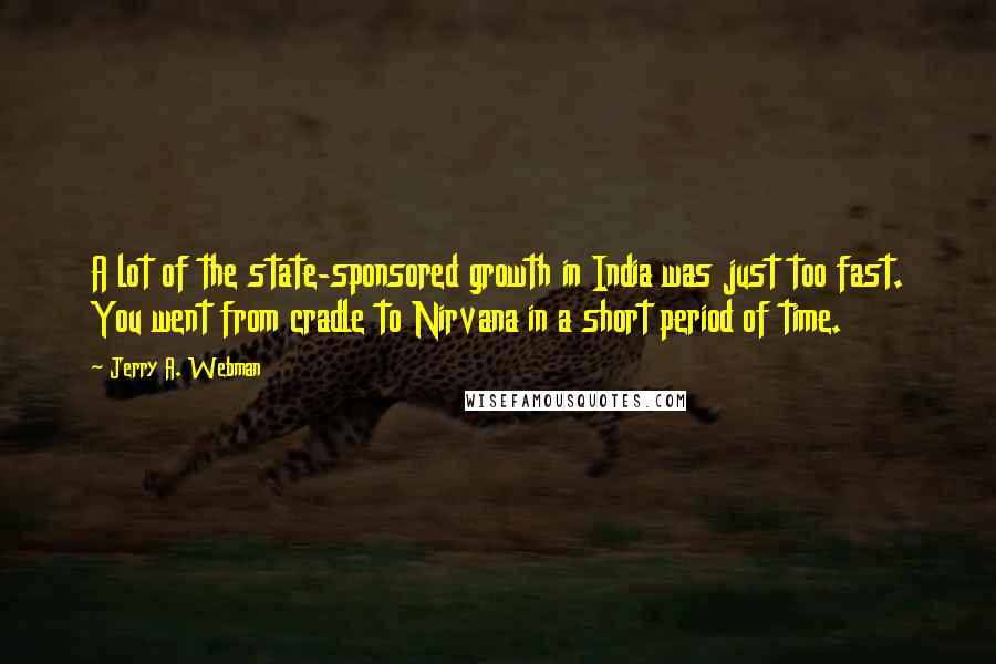 Jerry A. Webman Quotes: A lot of the state-sponsored growth in India was just too fast. You went from cradle to Nirvana in a short period of time.