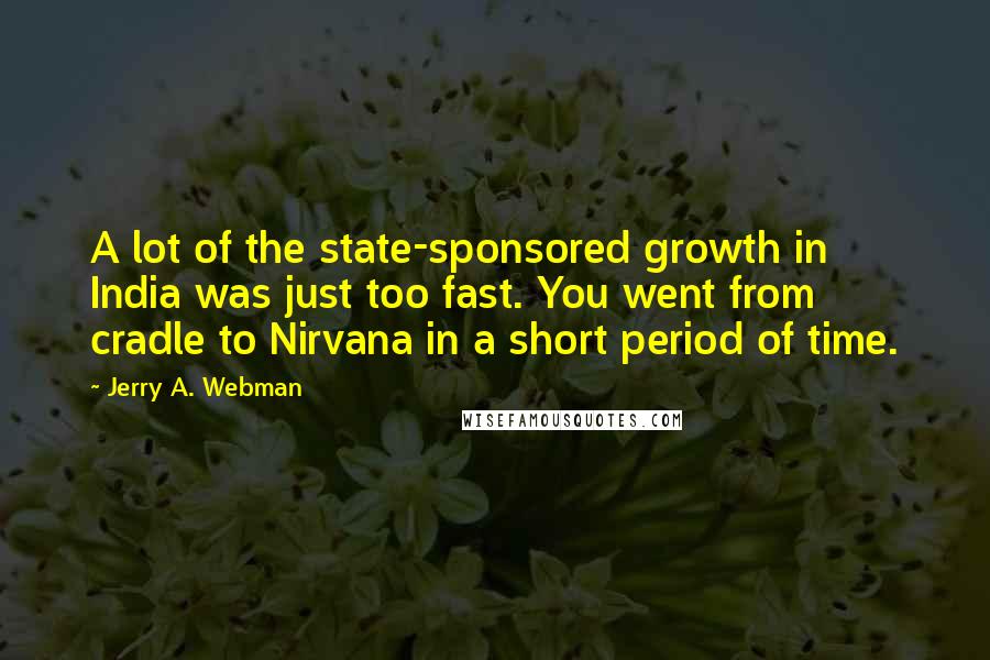 Jerry A. Webman Quotes: A lot of the state-sponsored growth in India was just too fast. You went from cradle to Nirvana in a short period of time.