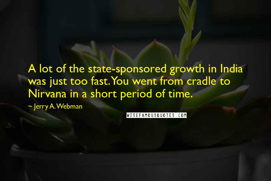 Jerry A. Webman Quotes: A lot of the state-sponsored growth in India was just too fast. You went from cradle to Nirvana in a short period of time.