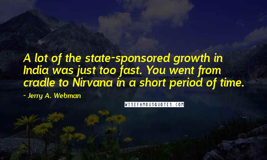 Jerry A. Webman Quotes: A lot of the state-sponsored growth in India was just too fast. You went from cradle to Nirvana in a short period of time.