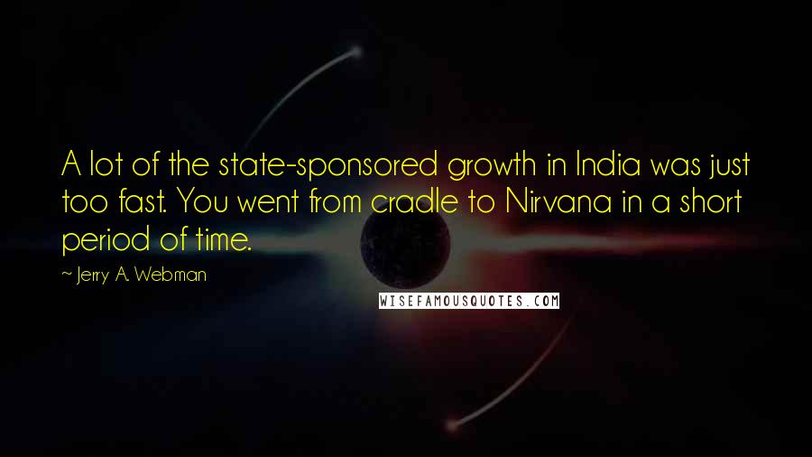 Jerry A. Webman Quotes: A lot of the state-sponsored growth in India was just too fast. You went from cradle to Nirvana in a short period of time.