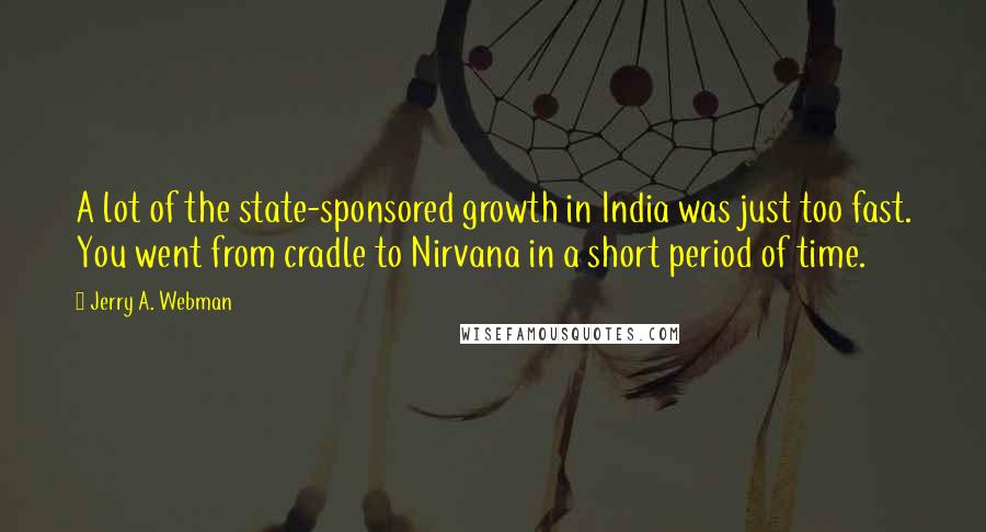 Jerry A. Webman Quotes: A lot of the state-sponsored growth in India was just too fast. You went from cradle to Nirvana in a short period of time.