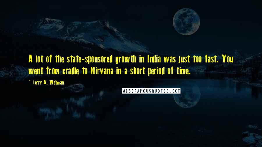 Jerry A. Webman Quotes: A lot of the state-sponsored growth in India was just too fast. You went from cradle to Nirvana in a short period of time.