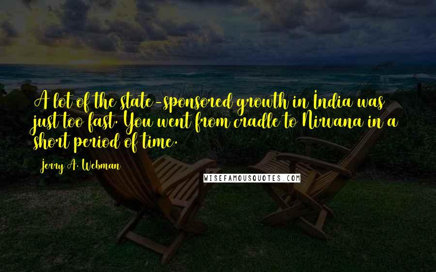 Jerry A. Webman Quotes: A lot of the state-sponsored growth in India was just too fast. You went from cradle to Nirvana in a short period of time.