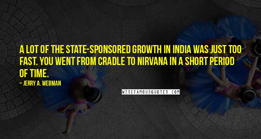 Jerry A. Webman Quotes: A lot of the state-sponsored growth in India was just too fast. You went from cradle to Nirvana in a short period of time.