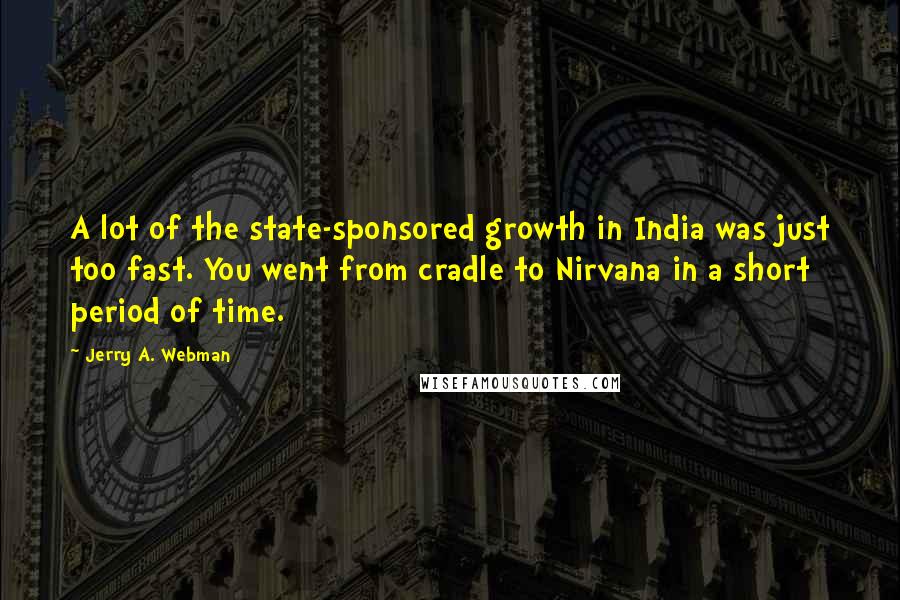 Jerry A. Webman Quotes: A lot of the state-sponsored growth in India was just too fast. You went from cradle to Nirvana in a short period of time.