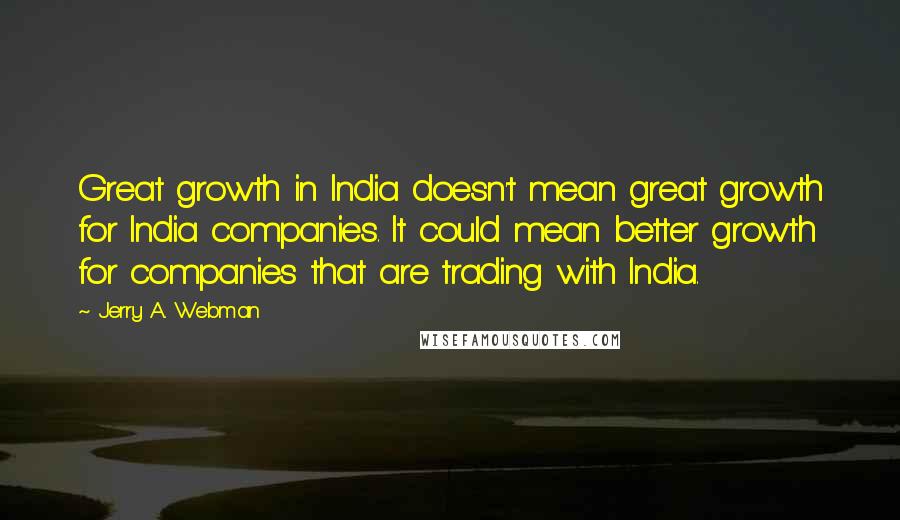 Jerry A. Webman Quotes: Great growth in India doesn't mean great growth for India companies. It could mean better growth for companies that are trading with India.