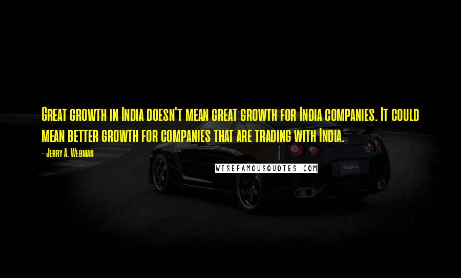 Jerry A. Webman Quotes: Great growth in India doesn't mean great growth for India companies. It could mean better growth for companies that are trading with India.