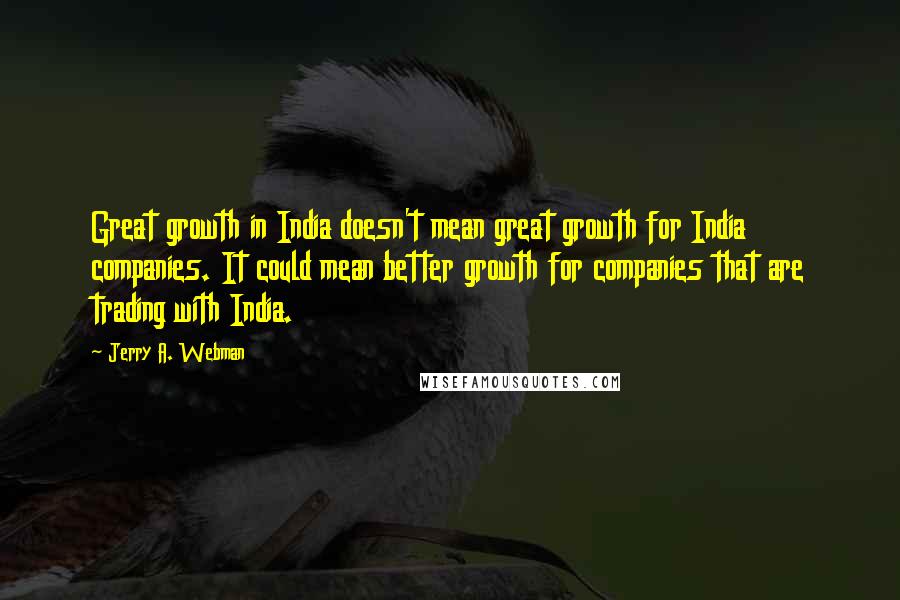 Jerry A. Webman Quotes: Great growth in India doesn't mean great growth for India companies. It could mean better growth for companies that are trading with India.