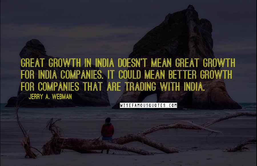 Jerry A. Webman Quotes: Great growth in India doesn't mean great growth for India companies. It could mean better growth for companies that are trading with India.