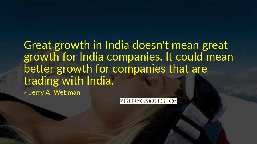 Jerry A. Webman Quotes: Great growth in India doesn't mean great growth for India companies. It could mean better growth for companies that are trading with India.