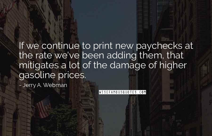 Jerry A. Webman Quotes: If we continue to print new paychecks at the rate we've been adding them, that mitigates a lot of the damage of higher gasoline prices.