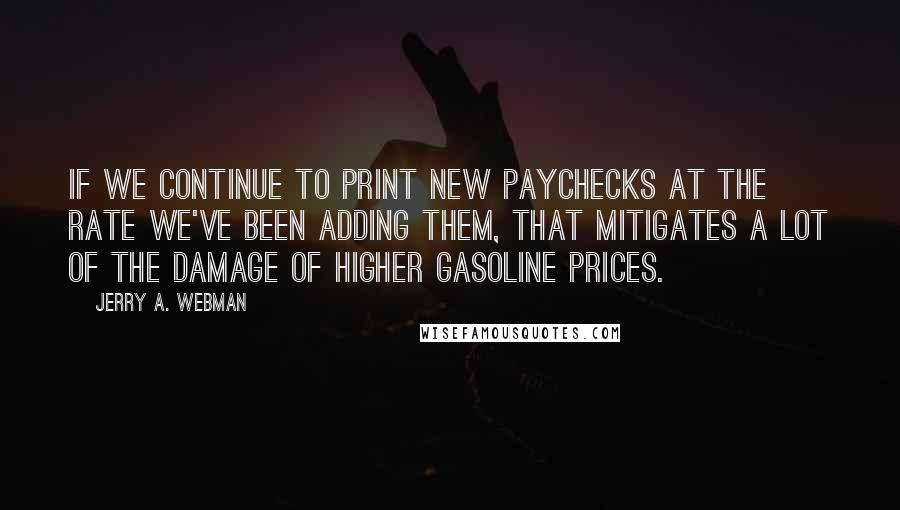 Jerry A. Webman Quotes: If we continue to print new paychecks at the rate we've been adding them, that mitigates a lot of the damage of higher gasoline prices.