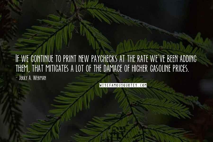 Jerry A. Webman Quotes: If we continue to print new paychecks at the rate we've been adding them, that mitigates a lot of the damage of higher gasoline prices.