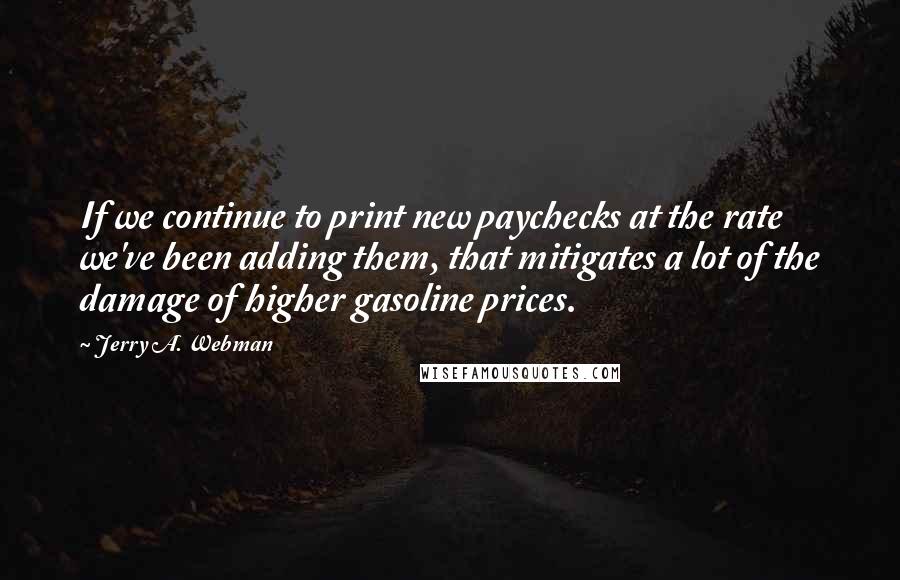 Jerry A. Webman Quotes: If we continue to print new paychecks at the rate we've been adding them, that mitigates a lot of the damage of higher gasoline prices.