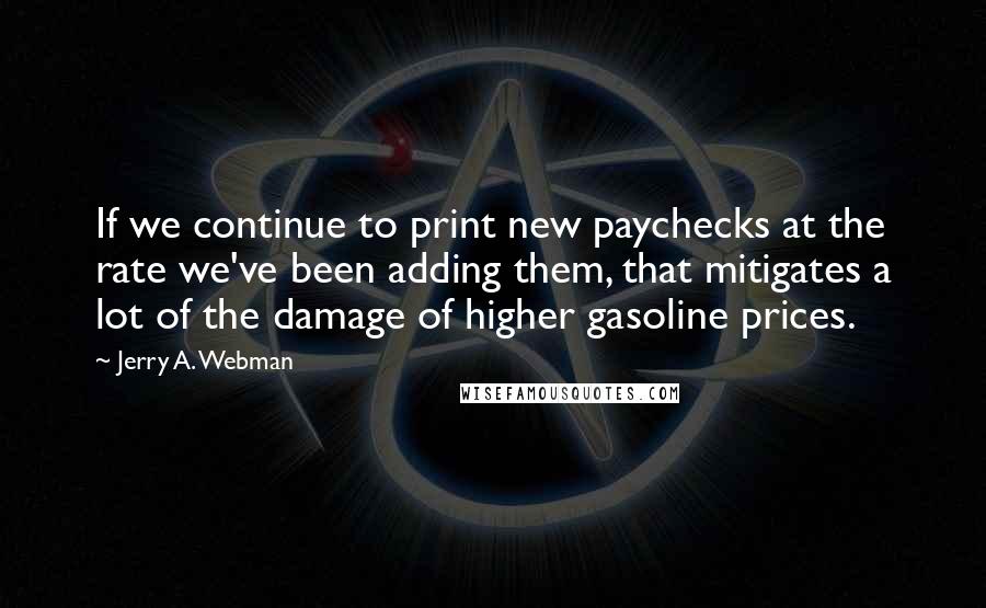 Jerry A. Webman Quotes: If we continue to print new paychecks at the rate we've been adding them, that mitigates a lot of the damage of higher gasoline prices.