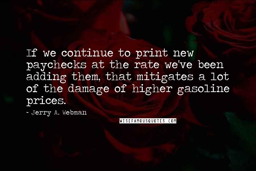 Jerry A. Webman Quotes: If we continue to print new paychecks at the rate we've been adding them, that mitigates a lot of the damage of higher gasoline prices.